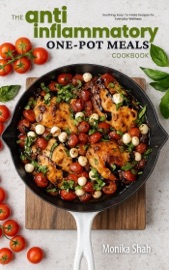 The Anti-Inflammatory One-Pot Meals Cookbook: Soothing, Easy-To-Make Recipes for Everyday Wellness - Monika Shah