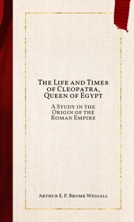 The Life and Times of Cleopatra, Queen of Egypt by Arthur E. P. Brome Weigall