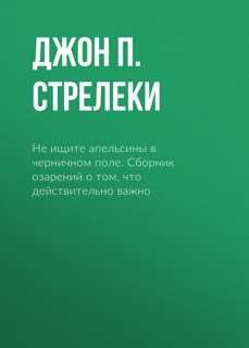 Не ищите апельсины в черничном поле. Сборник озарений о том, что действительно важно by Джон П. Стрелеки & Элеонора Мельник