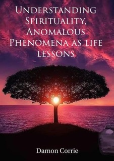 Understanding Spirituality, Anomalous Phenomena as life lessons by Damon Corrie