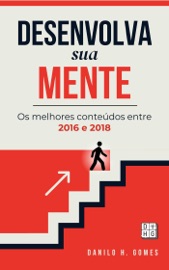 Desenvolva Sua Mente: Os melhores conteúdos entre 2016 e 2018 - Danilo H. Gomes