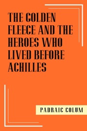 The Golden Fleece and the Heroes Who Lived Before Achilles - Padraic Colum