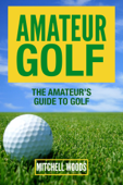 Amateur Golf : The Amateur’s Guide to Golf - Mitchell Woods