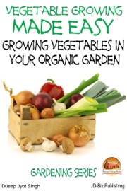 Vegetable Growing Made Easy: Growing Vegetables in Your Organic Garden - Dueep J. Singh