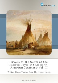 Travels of the Source of the Missouri River and Across the American Continent: Vol. III - William Clark