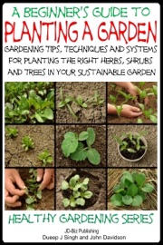 A Beginner’s Guide to Planting a Garden: Gardening Tips, Techniques and Systems for planting the right herbs, Shrubs and Trees in Your Sustainable Garden - Dueep Jyot Singh & John Davidson