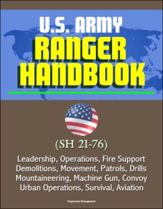 U.S. Army Ranger Handbook (SH 21-76) - Leadership, Operations, Fire Support, Demolitions, Movement, Patrols, Drills, Mountaineering, Machine Gun, Convoy, Urban Operations, Survival, Aviation