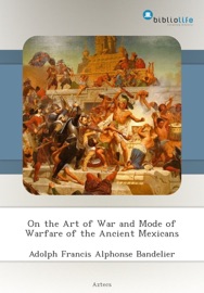 On the Art of War and Mode of Warfare of the Ancient Mexicans - Adolph Francis Alphonse Bandelier