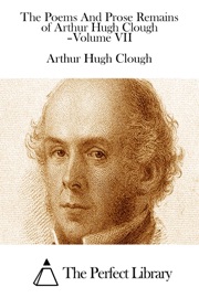 The Poems And Prose Remains of Arthur Hugh Clough –Volume VII