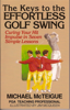 The Keys to the Effortless Golf Swing: Curing Your Hit Impulse in Seven Simple Lessons - Michael McTeigue