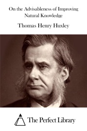 On the Advisableness of Improving Natural Knowledge Thomas Henry Huxley
