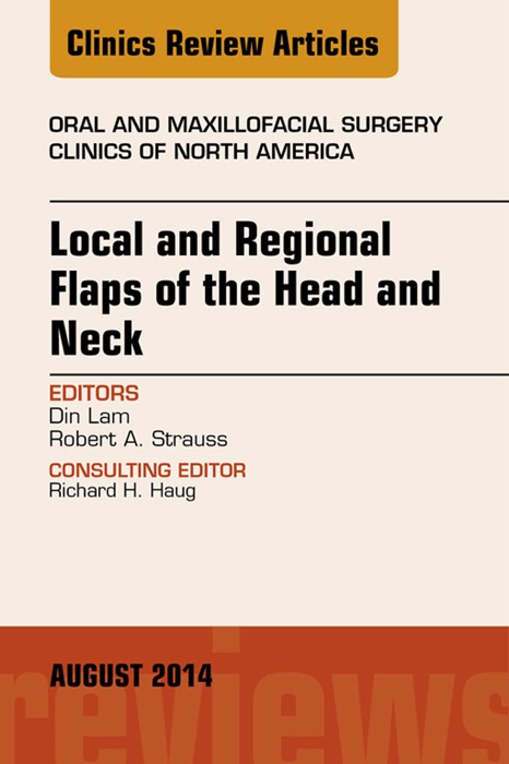 Local and Regional Flaps of the Head and Neck, An Issue of Oral and Maxillofacial Clinics of North America, E-Book