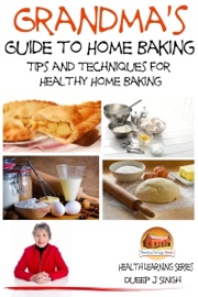 Grandma's Guide to Home Baking Tips and techniques for Healthy Home Baking - Dueep J. Singh
