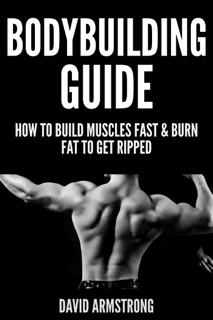 Bodybuilding Guide: How To Build Muscles Fast & Burn Fat To Get Ripped by David Armstrong