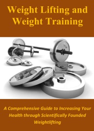 Weight Lifting and Weight Training: A Comprehensive Guide to Increasing Your Health through Scientifically Founded Weightlifting
