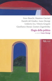 Elogio della politica - Enzo Bianchi, Massimo Cacciari, Daniele Del Giudice, Umberto Eco, Vittorio Gregotti, Gianfranco Ravasi & Gustavo Zagrebelsky