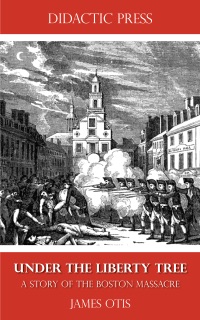 Under the Liberty Tree - A Story of the Boston Massacre by James Otis