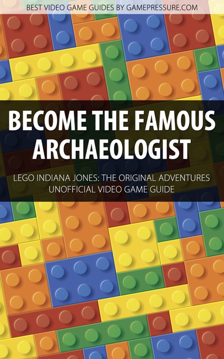 Become the Famous Archaeologist - LEGO Indiana Jones: The Original Adventures Unofficial Video Game Guide