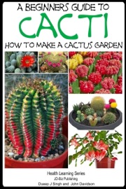 A Beginner’s Guide to Cacti: How to Make a Cactus Garden - Dueep Jyot Singh & John Davidson
