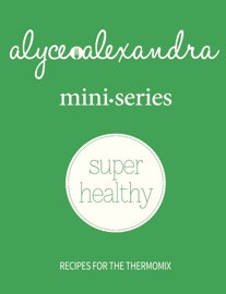 Mini Series Super Healthy - recipes for the Thermomix - Alyce Alexandra