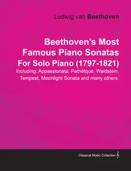 Beethoven's Most Famous Piano Sonatas - Including Appassionata, PathÃ©tique, Waldstein, Tempest, Moonlight Sonata and Many Others - For Solo Piano (1797 - 1821)