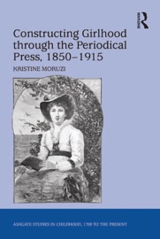Constructing Girlhood through the Periodical Press, 1850-1915 - Kristine Moruzi