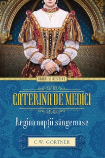 Caterina de Medici. Regina nopții sângeroase by C.W. Gortner