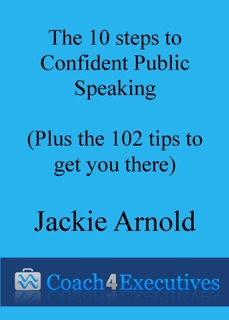 The Ten Steps to Confident Public Speaking + 102 Tips to get you there by Jackie Arnold