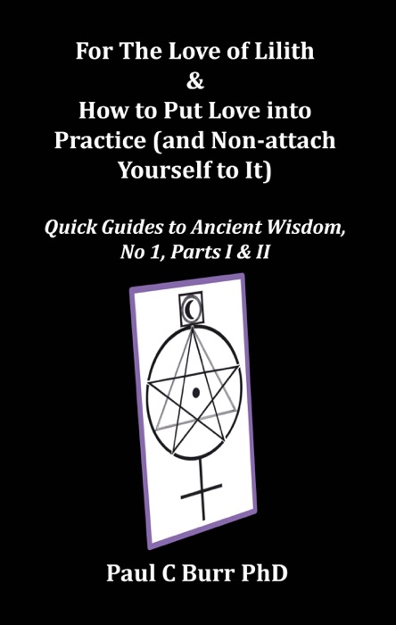 For The Love of Lilith & How to Put Love into Practice (and Non-attach Yourself to It), Quick Guides to Ancient Wisdom, No 1, Parts I & II