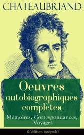 Chateaubriand: Oeuvres autobiographiques complètes - Mémoires, Correspondances, Voyages - François-René de Chateaubriand