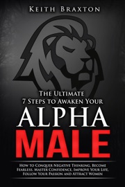 The Ultimate 7 Steps to Awaken Your Alpha Male: How to Conquer Negative Thinking, Become Fearless, Master Confidence, Improve Your Life, Follow Your Passion and Attract Women - Keith Braxton
