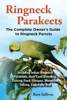 Ringneck Parakeets, The Complete Owner’s Guide to Ringneck Parrots Including Indian Ringneck Parakeets, their Care, Breeding, Training, Food, Lifespan, Mutations, Talking, Cages and Diet - Rose Sullivan