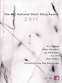 The BBC National Short Story Award, 2011 - M.J. Hyland, Alison Macleod, Jon McGregor, K J Orr, D.W. Wilson & Sue MacGregor