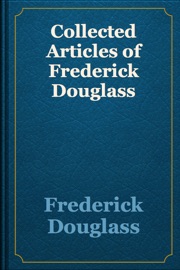 Collected Articles of Frederick Douglass - Frederick Douglass