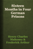 Sixteen Months in Four German Prisons - Henry Charles Mahoney & Frederick Arthur Ambrose Talbot