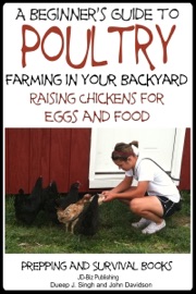 A Beginner’s Guide to Poultry Farming in Your Backyard: Raising Chickens for Eggs and Food - Dueep Jyot Singh & John Davidson
