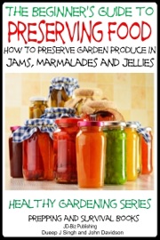 A Beginner’s Guide to Preserving Food: How To Preserve Garden Produce In Jams, Marmalades and Jellies - Dueep Jyot Singh & John Davidson