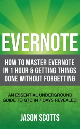 Evernote: How to Master Evernote in 1 Hour & Getting Things Done Without Forgetting (An Essential Underground Guide to GTD in 7 Days Revealed! )