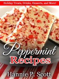 Peppermint Recipes: Holiday Treats, Drinks, Desserts, and More! - Hannie P. Scott