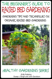 The Beginner’s Guide to Raised Bed Gardening: Gardening Tips and Techniques on Organic Raised Bed Gardening - Dueep J. Singh & John Davidson