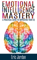 Emotional Intelligence Mastery: A Practical Guide to Improving Your EQ