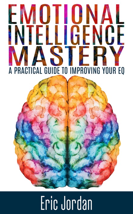 Emotional Intelligence Mastery: A Practical Guide to Improving Your EQ