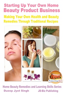 Starting Up Your Own Home Beauty Product Business: Making Your Own Health and Beauty Remedies Through Traditional Recipes by Dueep Jyot Singh