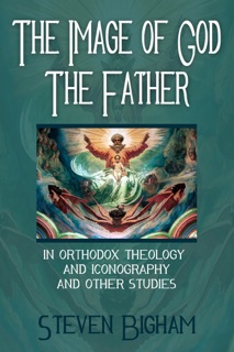 The Image of God the Father in Orthodox Theology and Iconography and Other Studies by Steven Bigham