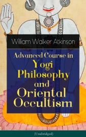 Advanced Course in Yogi Philosophy and Oriental Occultism (Unabridged) - William Walker Atkinson & Yogi Ramacharaka