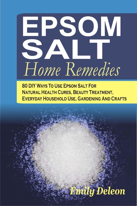 Epsom Salt Home Remedies: 80 DIY Ways To Use Epsom Salt For Natural Health Cures, Beauty Treatment, Everyday Household Use, Gardening And Crafts