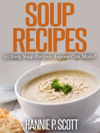 Soup Recipes: 25 Easy Soup Recipes Anyone Can Make! - Hannie P. Scott