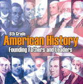 6th Grade American History: Founding Fathers and Leaders - Baby Professor