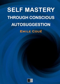 Self Mastery Through Conscious Autosuggestion by Emile Coué