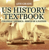 5th Grade US History Textbook: Colonial America - Birth of A Nation - Baby Professor